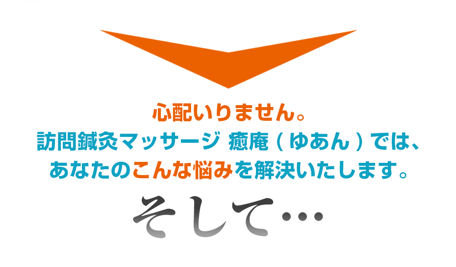 心配いりません。訪問鍼灸マッサージ 癒庵(ゆあん)では、あなたのこんな悩みを解決いたします。そして・・・